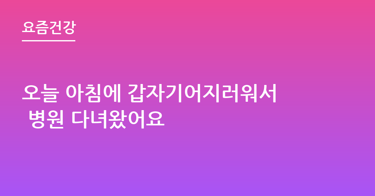 오늘 아침에 갑자기어지러워서 병원 다녀왔어요