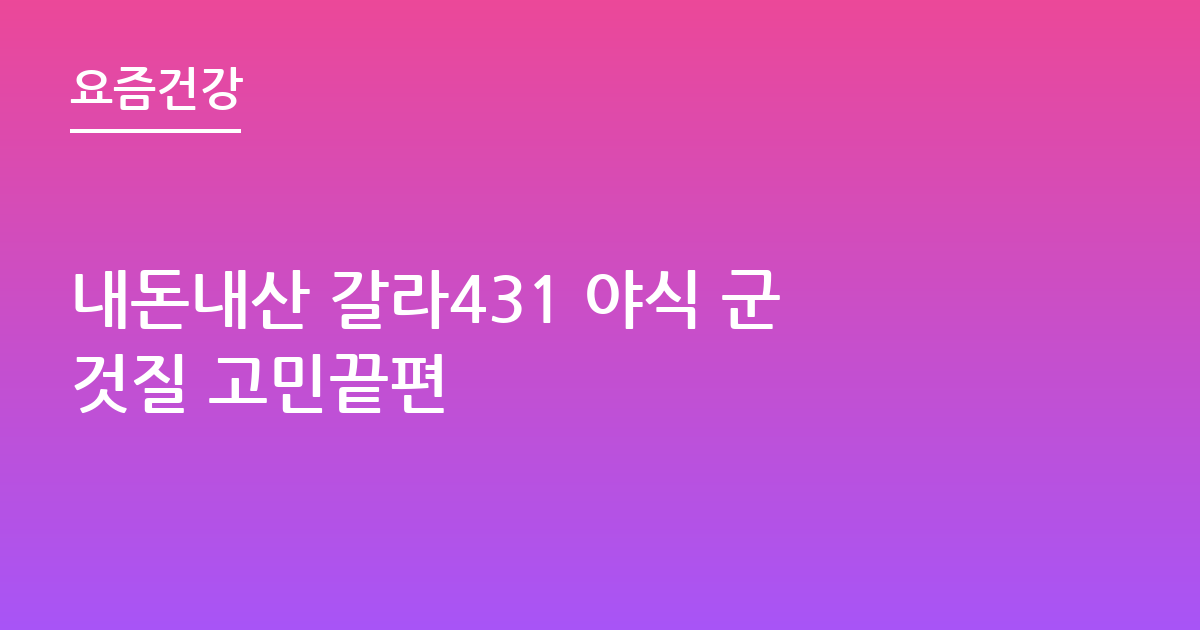 내돈내산 갈라431 야식 군것질 고민끝편