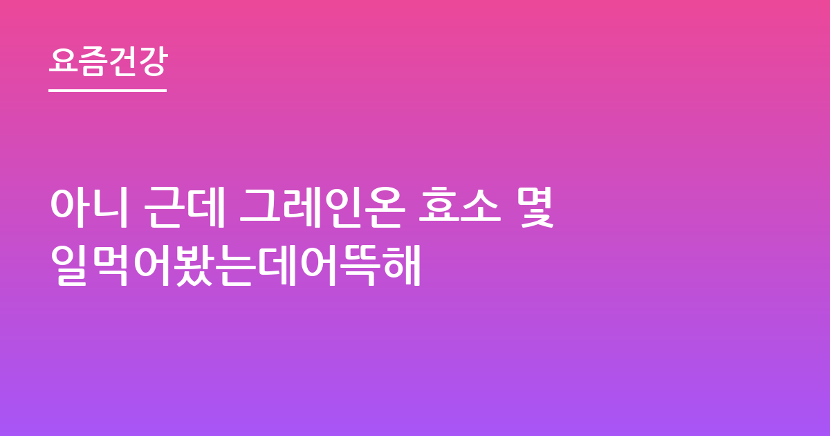 아니 근데 그레인온 효소 몇일먹어봤는데어뜩해