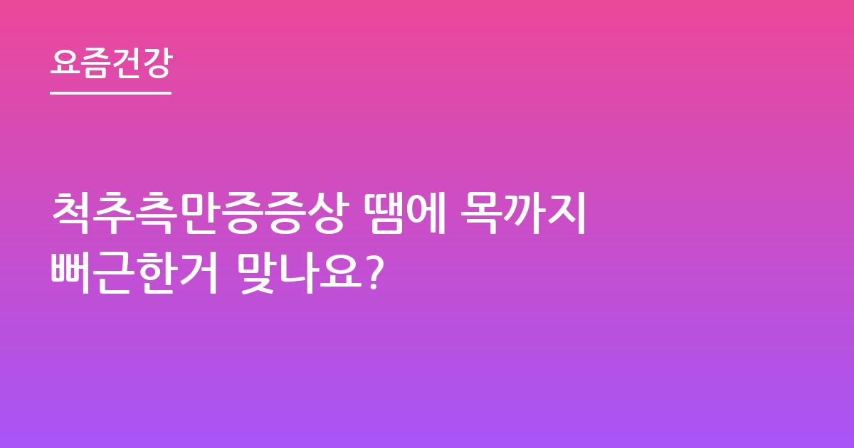 척추측만증증상 땜에 목까지 뻐근한거 맞나요?
