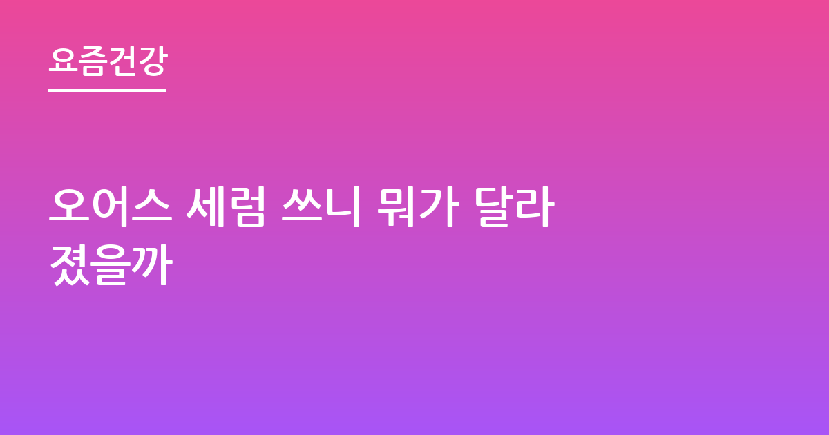 오어스 세럼 쓰니 뭐가 달라졌을까