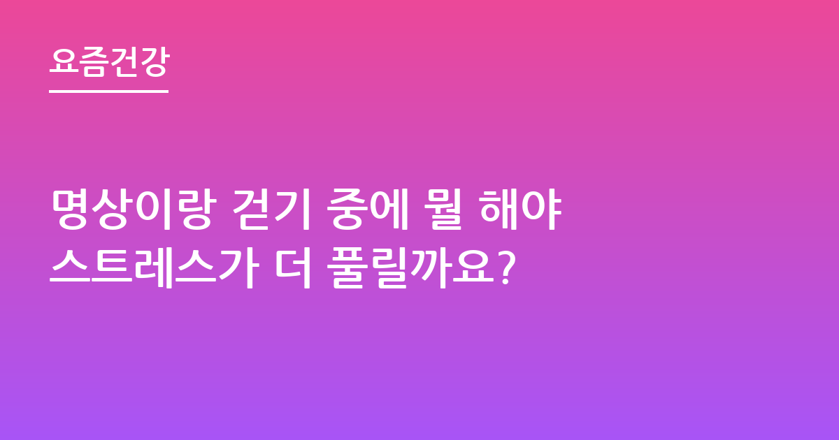 명상이랑 걷기 중에 뭘 해야스트레스가 더 풀릴까요?