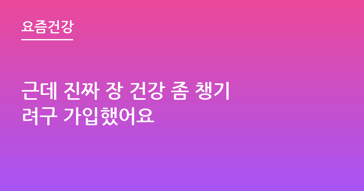 근데 진짜 장 건강 좀 챙기려구 가입했어요