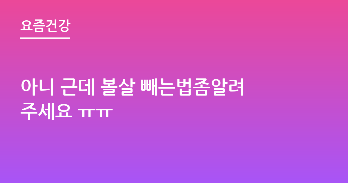 아니 근데 볼살 빼는법좀알려주세요 ㅠㅠ
