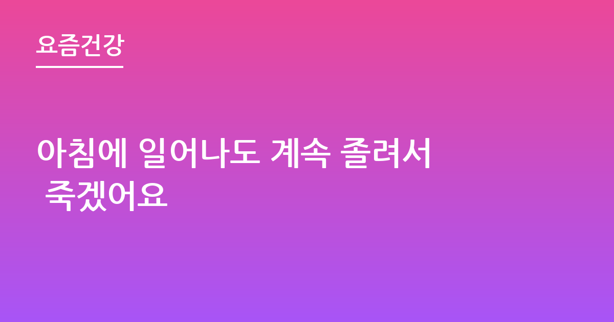 아침에 일어나도 계속 졸려서 죽겠어요