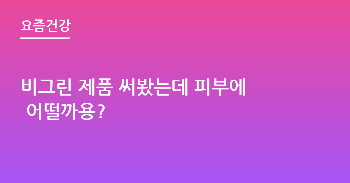 비그린 제품 써봤는데 피부에 어떨까용?