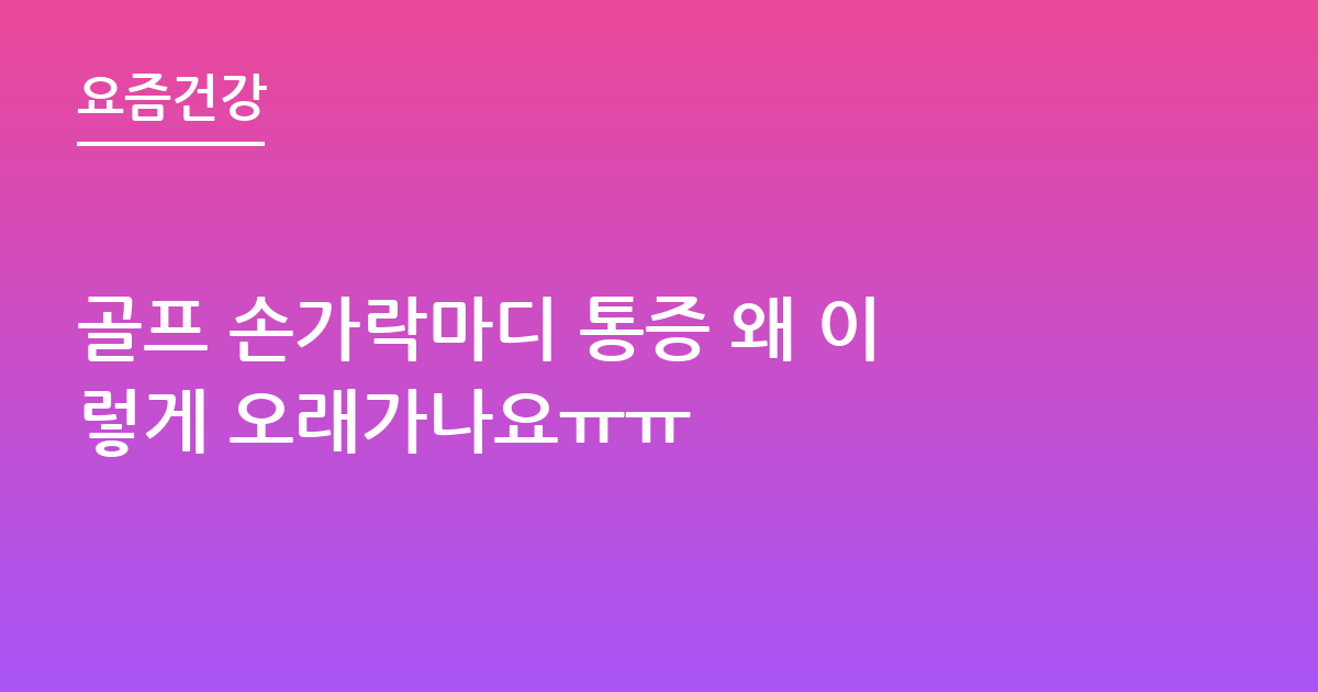 골프 손가락마디 통증 왜 이렇게 오래가나요ㅠㅠ