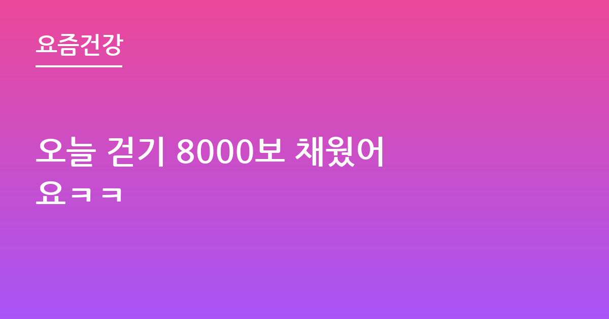 오늘 걷기 8000보 채웠어요ㅋㅋ