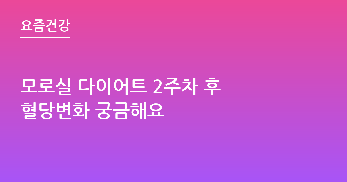모로실 다이어트 2주차 후 혈당변화 궁금해요