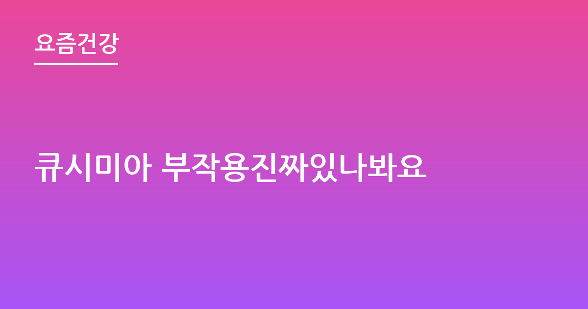 큐시미아 부작용진짜있나봐요
