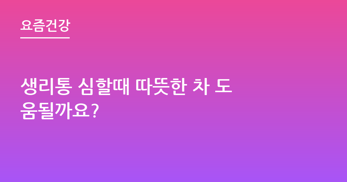 생리통 심할때 따뜻한 차 도움될까요?