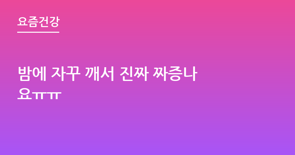 밤에 자꾸 깨서 진짜 짜증나요ㅠㅠ