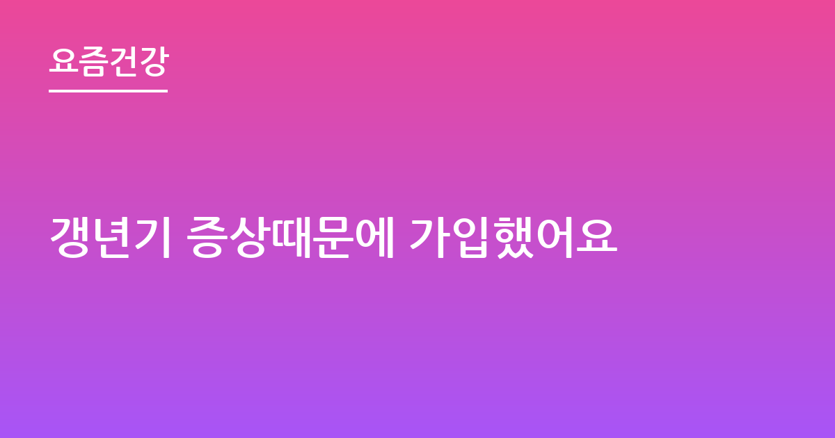 갱년기 증상때문에 가입했어요