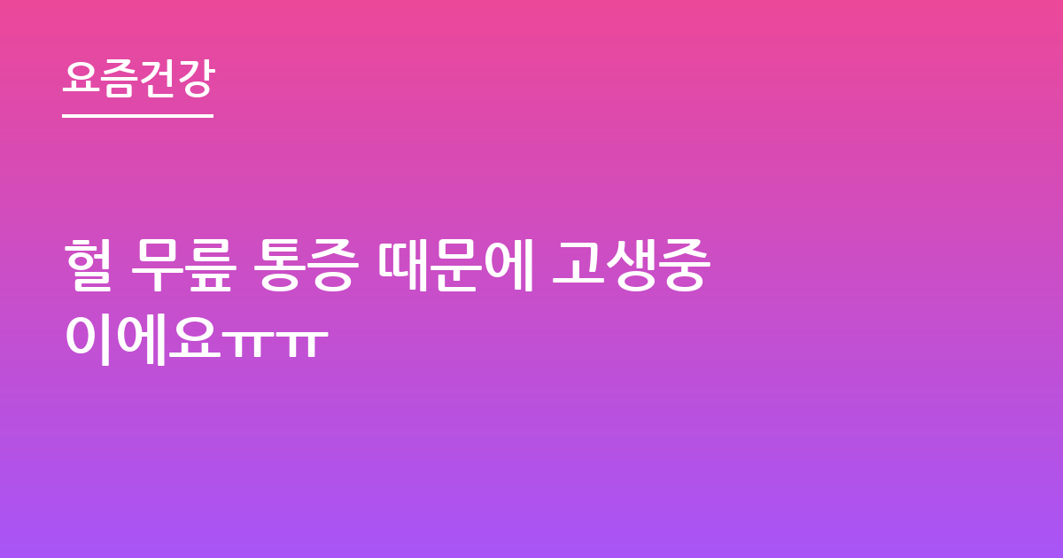 헐 무릎 통증 때문에 고생중이에요ㅠㅠ