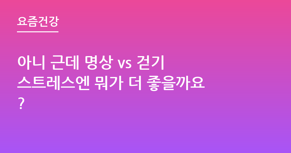 아니 근데 명상 vs 걷기 스트레스엔 뭐가 더 좋을까요?