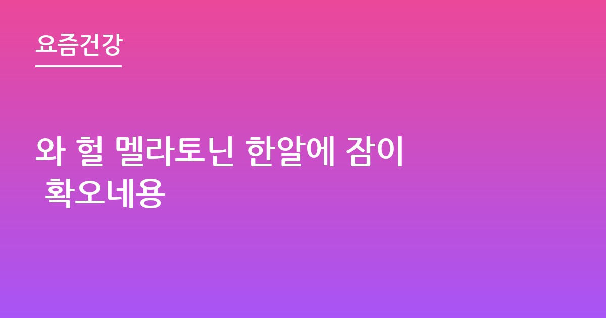 와 헐 멜라토닌 한알에 잠이 확오네용