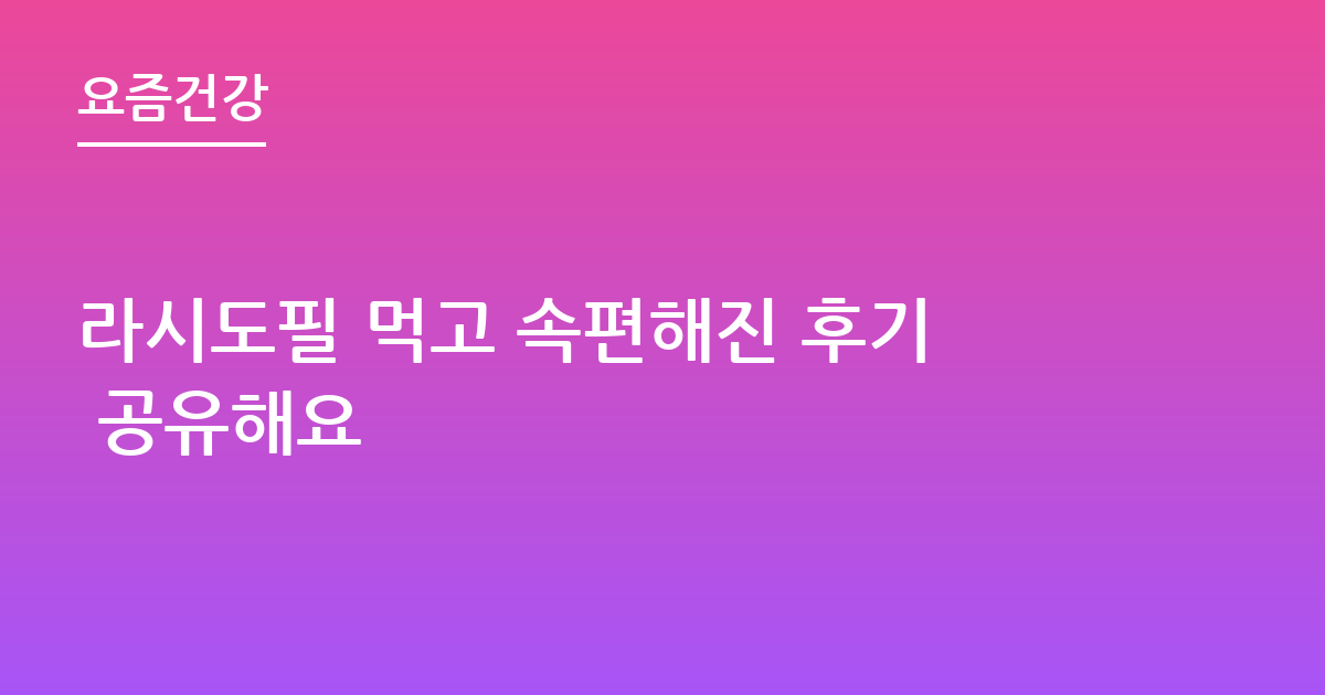 라시도필 먹고 속편해진 후기 공유해요