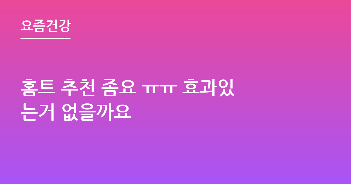 홈트 추천 좀요 ㅠㅠ 효과있는거 없을까요