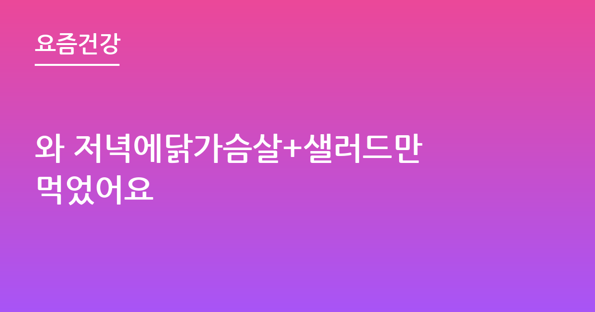 와 저녁에닭가슴살+샐러드만 먹었어요