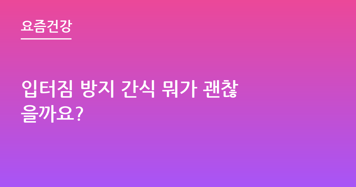 입터짐 방지 간식 뭐가 괜찮을까요?
