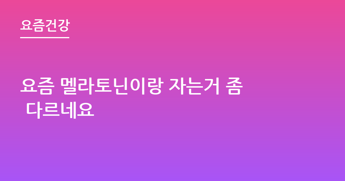 요즘 멜라토닌이랑 자는거 좀 다르네요