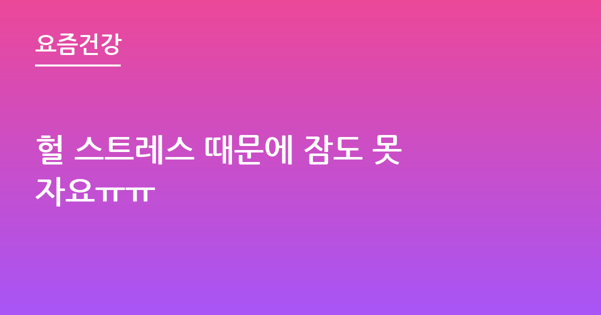 헐 스트레스 때문에 잠도 못자요ㅠㅠ