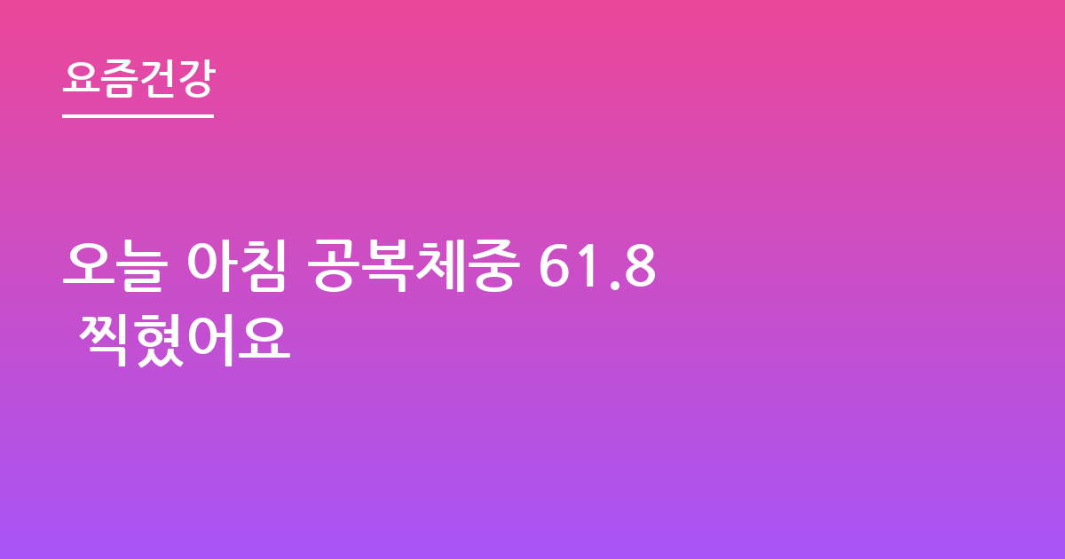 오늘 아침 공복체중 61.8 찍혔어요