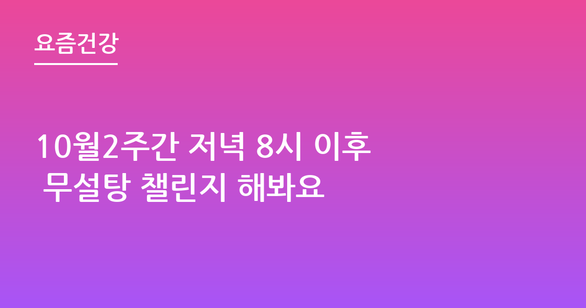 10월2주간 저녁 8시 이후 무설탕 챌린지 해봐요