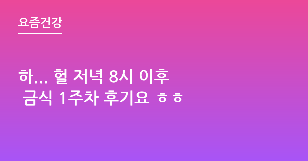 하... 헐 저녁 8시 이후 금식 1주차 후기요 ㅎㅎ