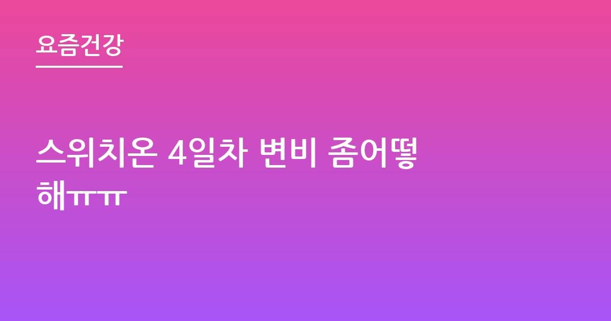 스위치온 4일차 변비 좀어떻해ㅠㅠ