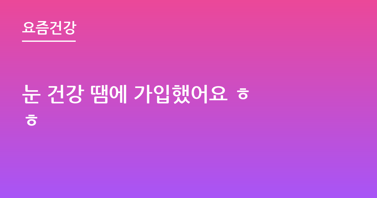 눈 건강 땜에 가입했어요 ㅎㅎ