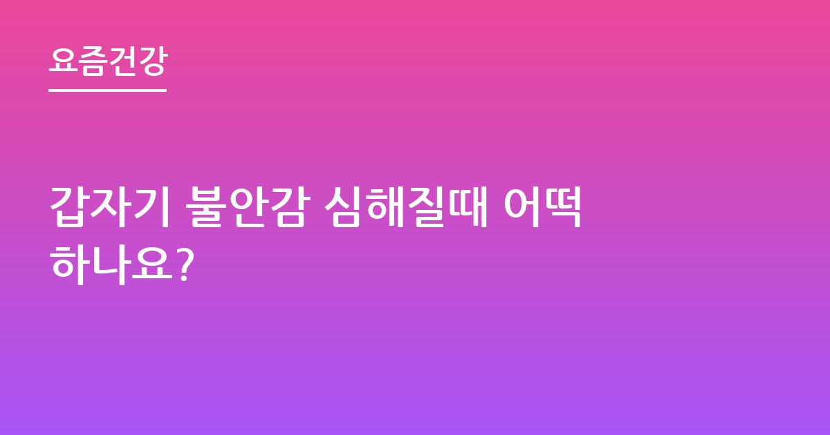 갑자기 불안감 심해질때 어떡하나요?