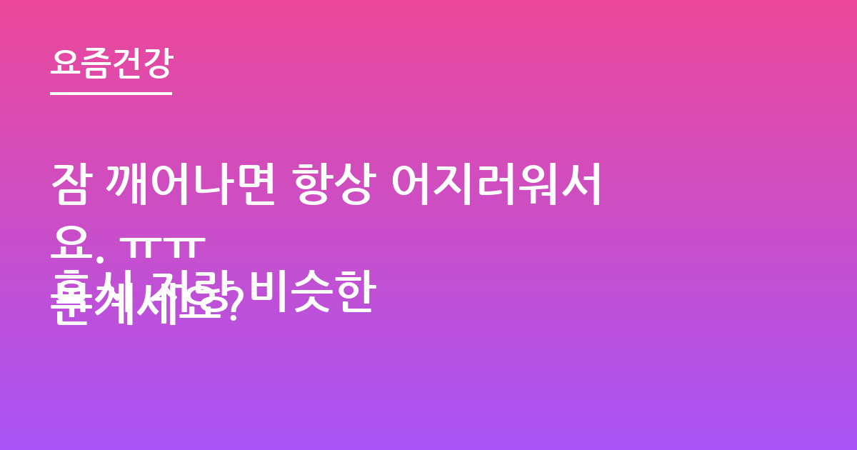 잠 깨어나면 항상 어지러워서요. ㅠㅠ
혹시 저랑 비슷한분계세요?
