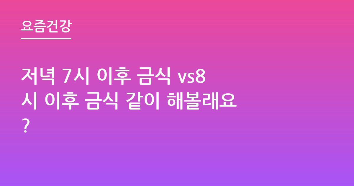 저녁 7시 이후 금식 vs8시 이후 금식 같이 해볼래요?