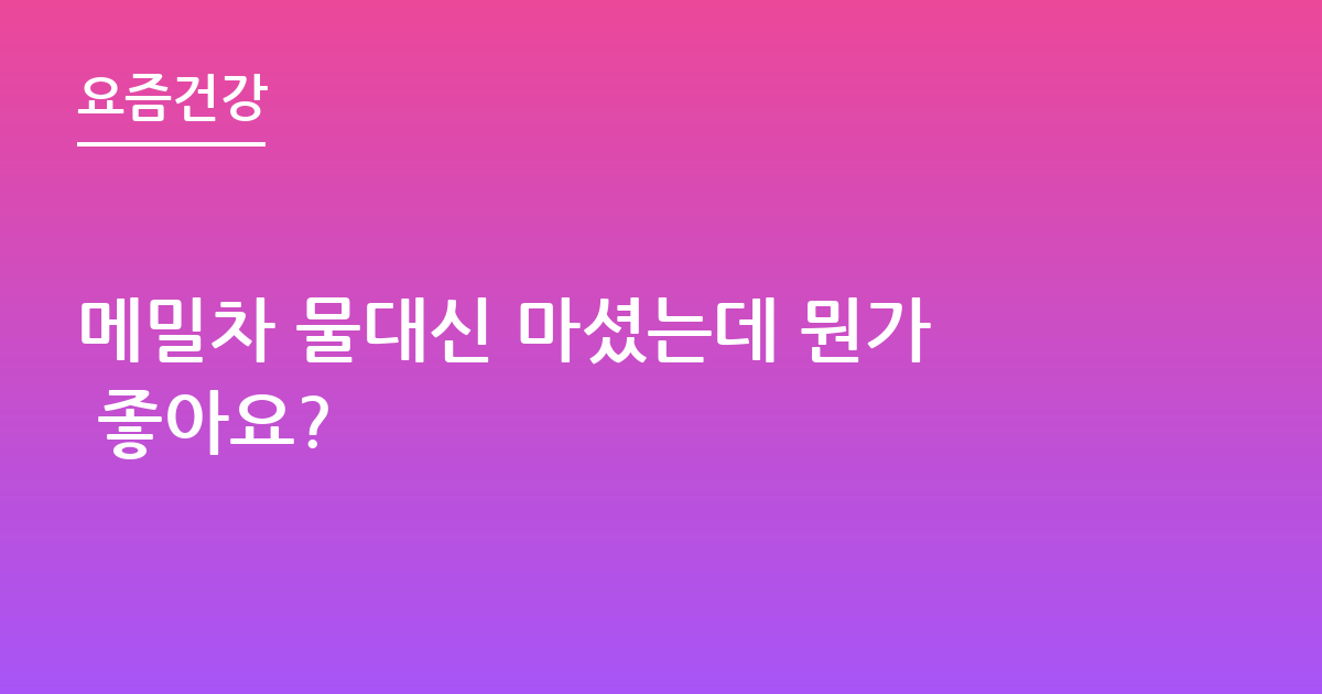 메밀차 물대신 마셨는데 뭔가 좋아요?