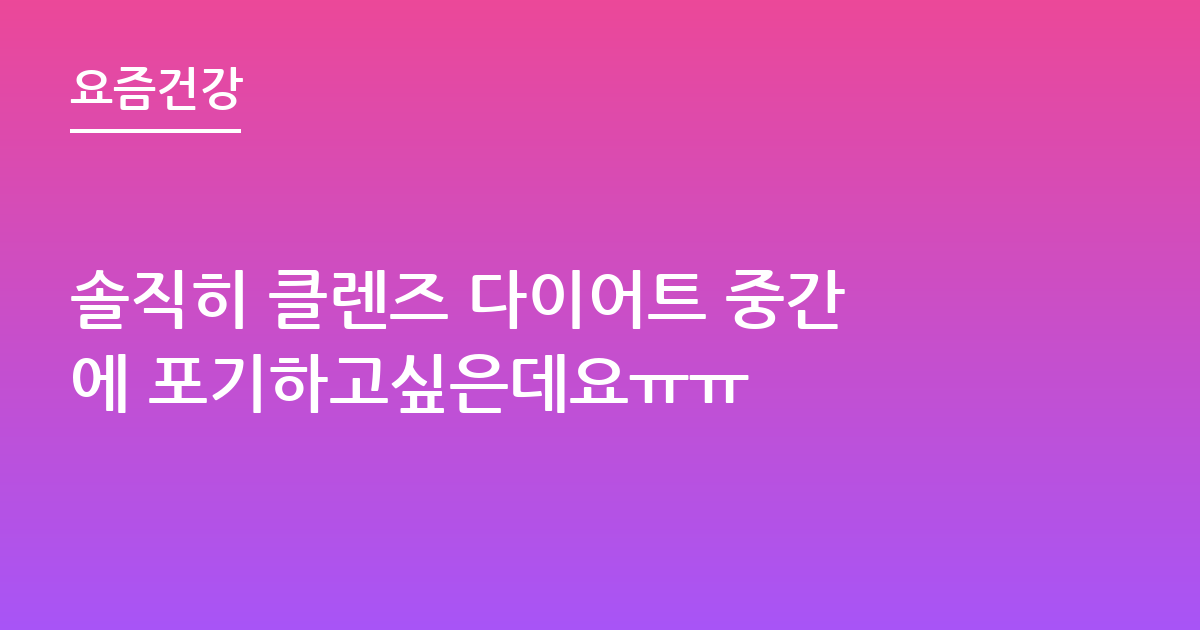 솔직히 클렌즈 다이어트 중간에 포기하고싶은데요ㅠㅠ