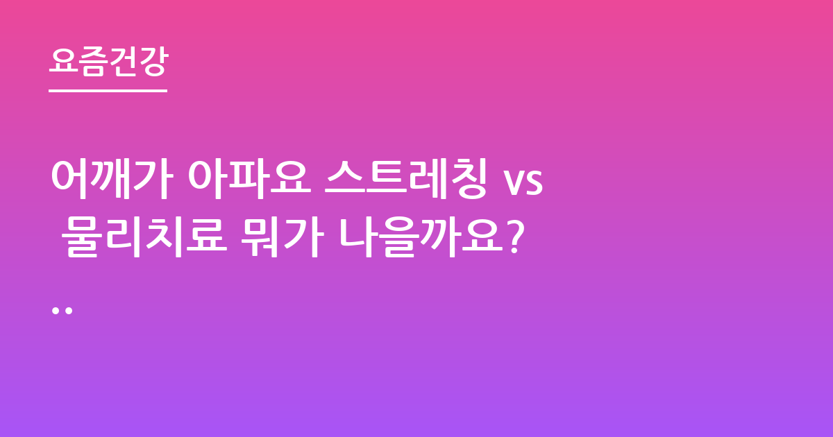 어깨가 아파요 스트레칭 vs 물리치료 뭐가 나을까요? ..