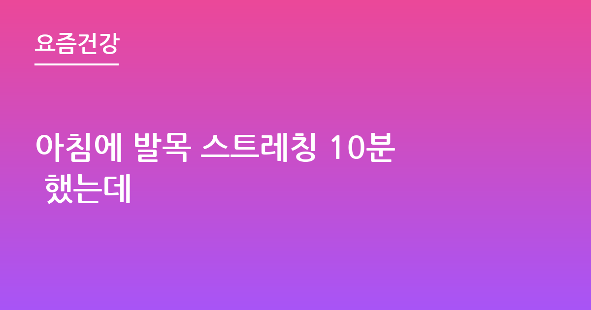 아침에 발목 스트레칭 10분 했는데