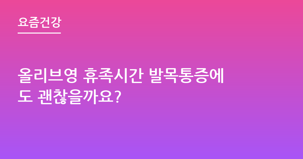 올리브영 휴족시간 발목통증에도 괜찮을까요?