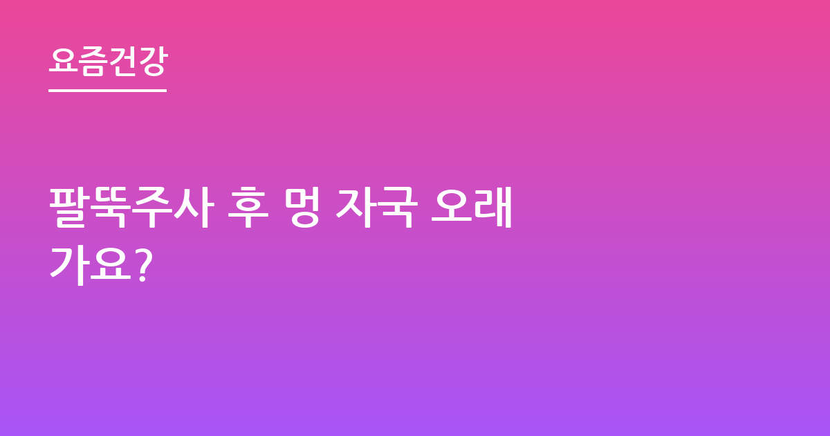 팔뚝주사 후 멍 자국 오래 가요?