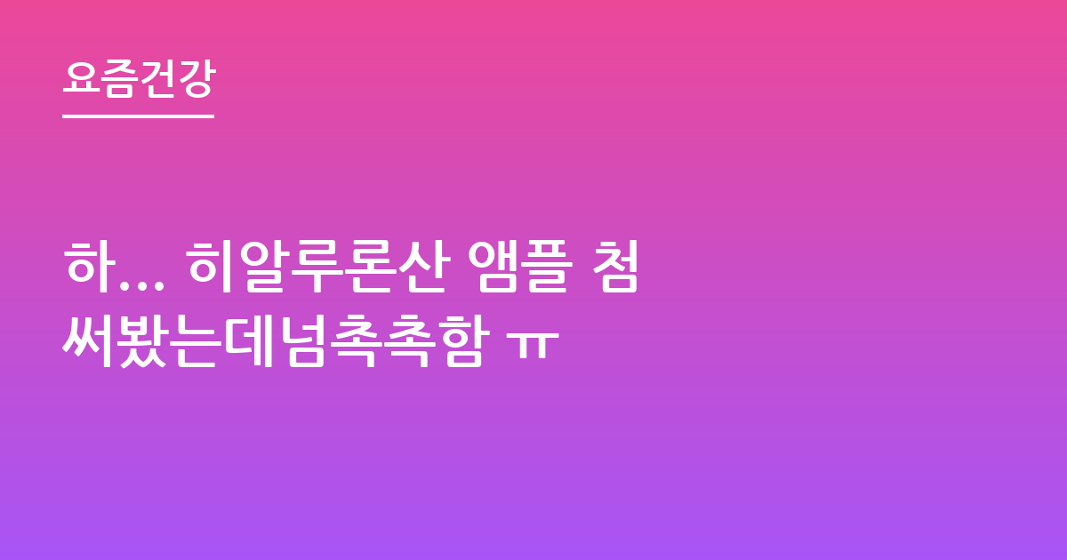 하... 히알루론산 앰플 첨써봤는데넘촉촉함 ㅠ