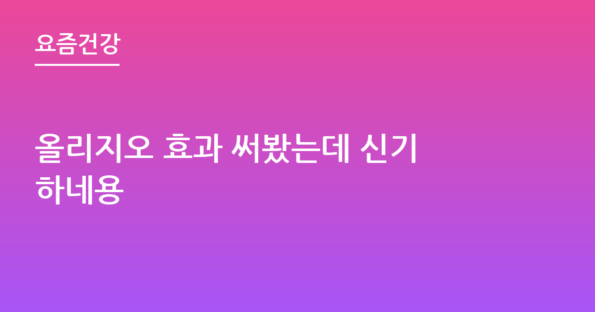 올리지오 효과 써봤는데 신기하네용