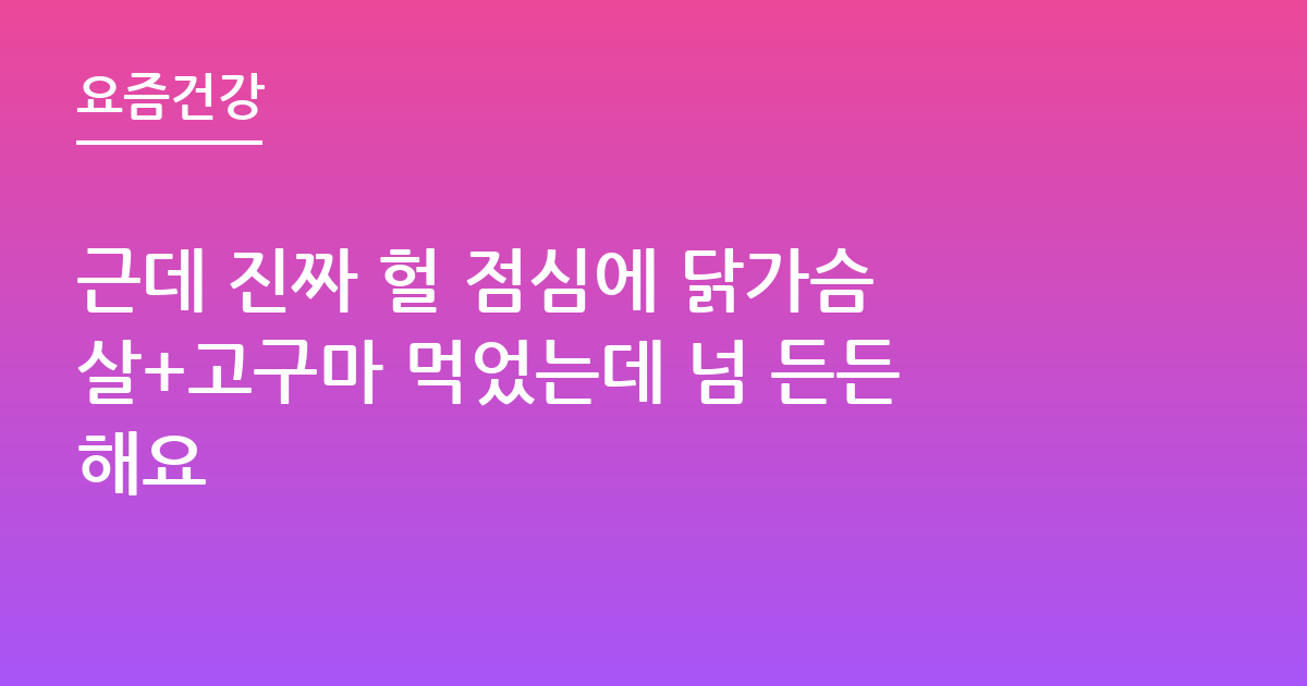 근데 진짜 헐 점심에 닭가슴살+고구마 먹었는데 넘 든든해요
