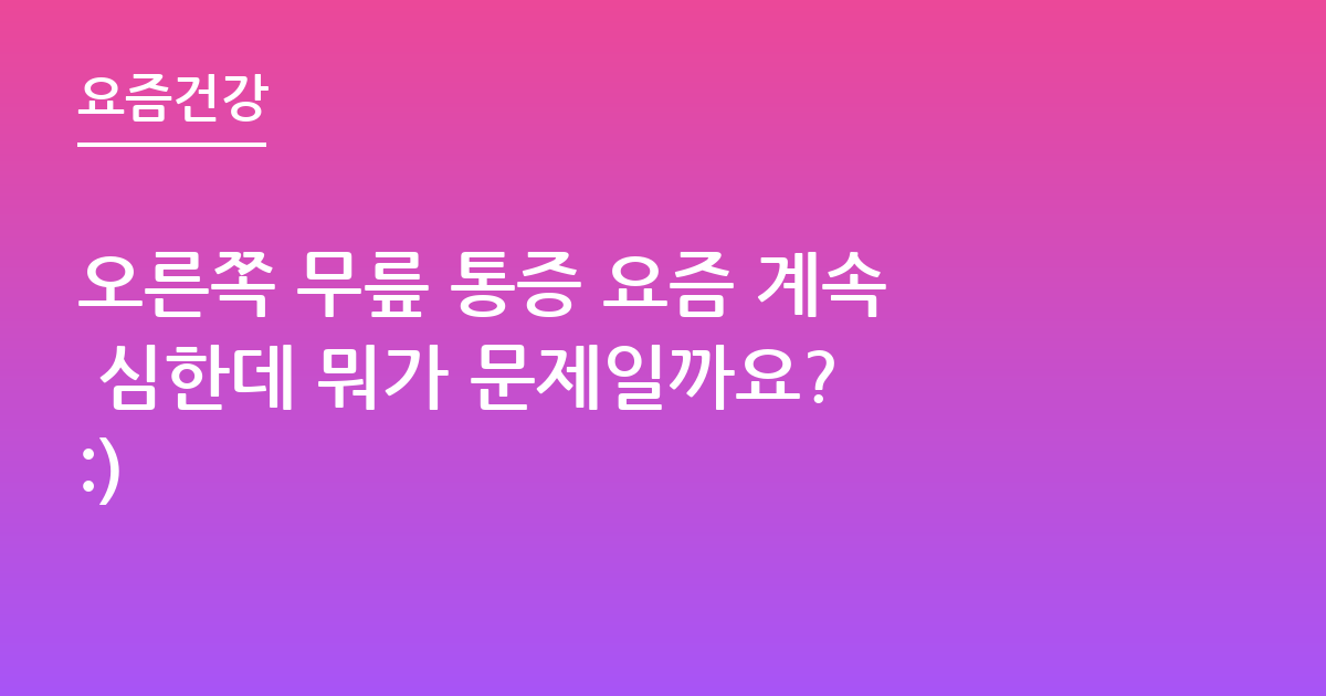 오른쪽 무릎 통증 요즘 계속 심한데 뭐가 문제일까요? :)