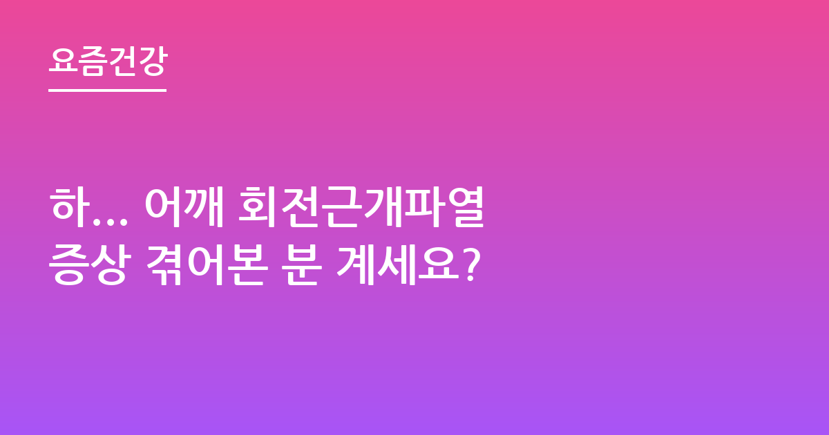 하... 어깨 회전근개파열 증상 겪어본 분 계세요?
