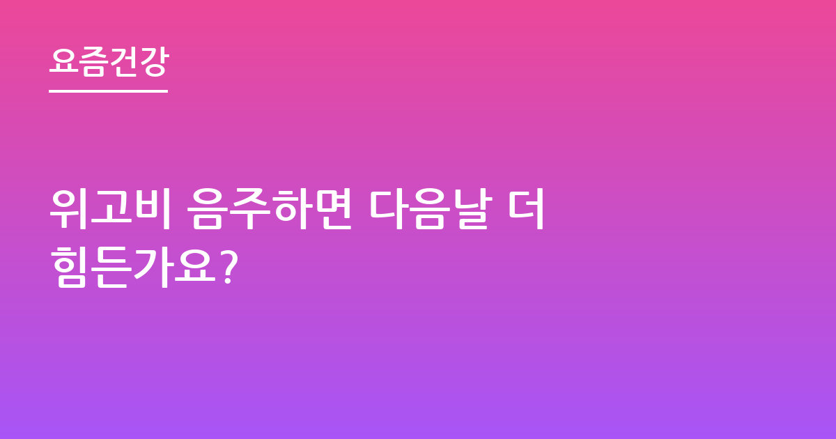 위고비 음주하면 다음날 더 힘든가요?