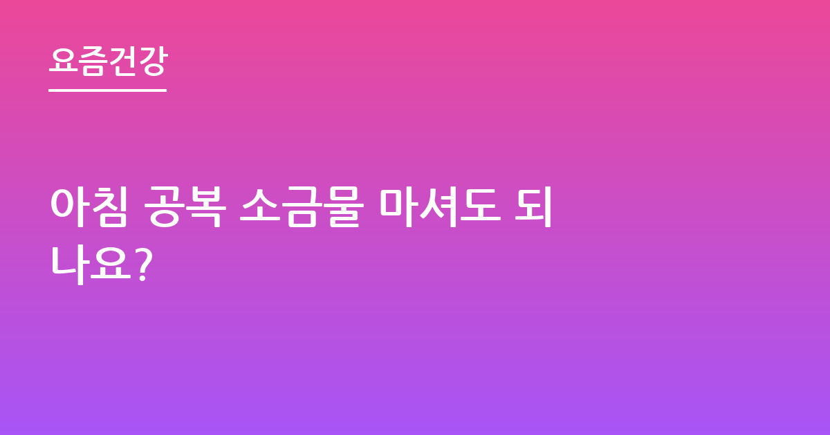 아침 공복 소금물 마셔도 되나요?