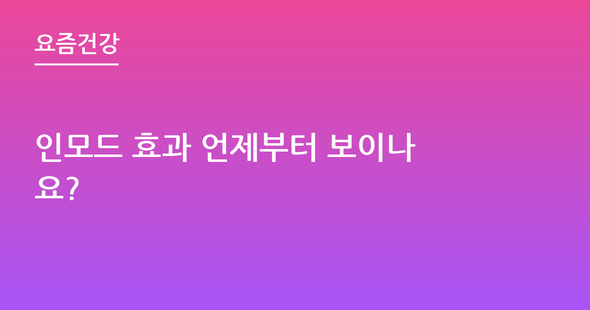인모드 효과 언제부터 보이나요?
