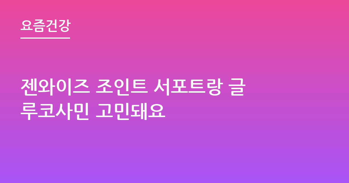 젠와이즈 조인트 서포트랑 글루코사민 고민돼요
