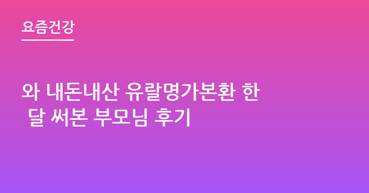 와 내돈내산 유랄명가본환 한 달 써본 부모님 후기